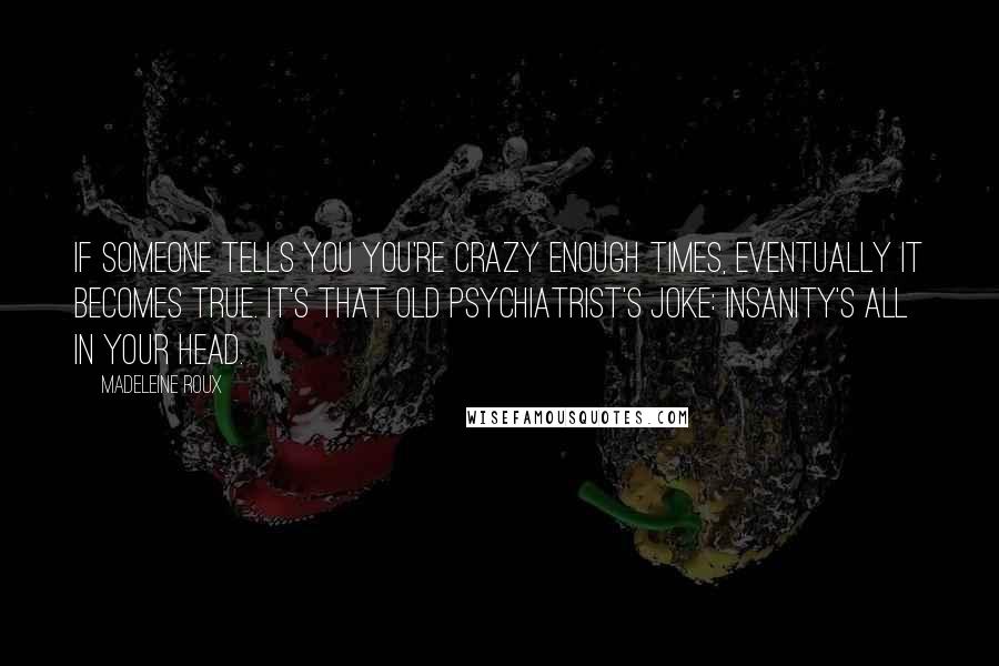 Madeleine Roux Quotes: If someone tells you you're crazy enough times, eventually it becomes true. It's that old psychiatrist's joke: insanity's all in your head.