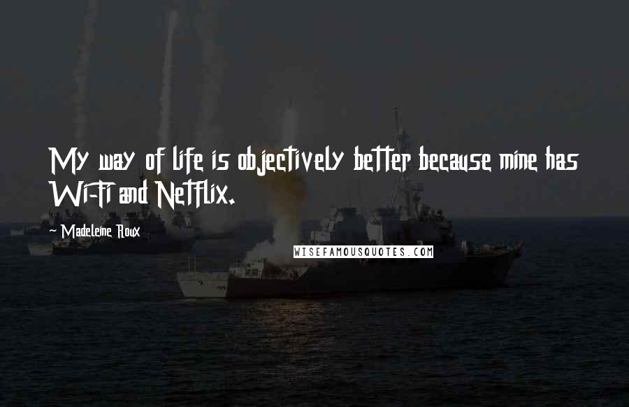 Madeleine Roux Quotes: My way of life is objectively better because mine has Wi-Fi and Netflix.