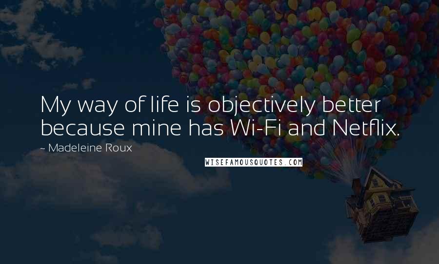 Madeleine Roux Quotes: My way of life is objectively better because mine has Wi-Fi and Netflix.