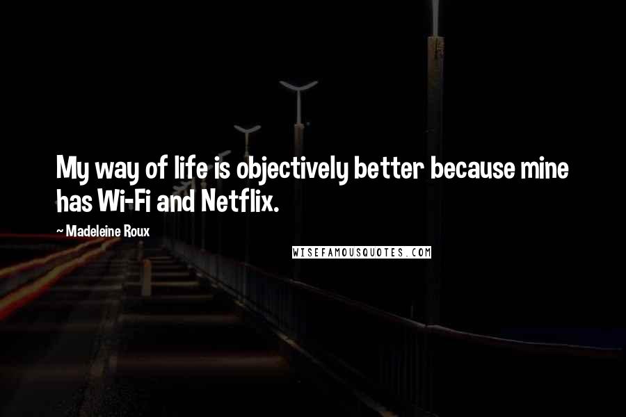 Madeleine Roux Quotes: My way of life is objectively better because mine has Wi-Fi and Netflix.