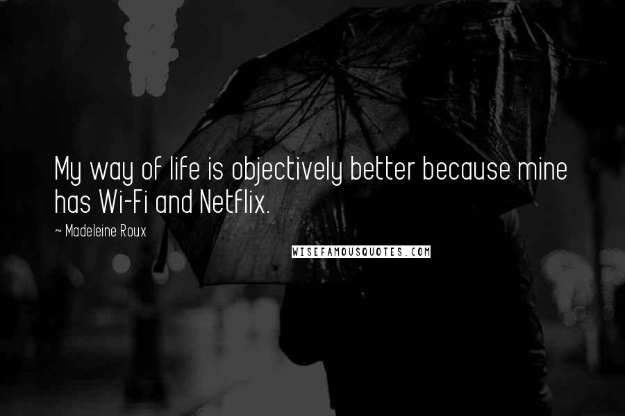 Madeleine Roux Quotes: My way of life is objectively better because mine has Wi-Fi and Netflix.