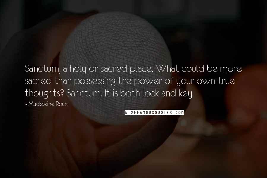 Madeleine Roux Quotes: Sanctum, a holy or sacred place. What could be more sacred than possessing the power of your own true thoughts? Sanctum. It is both lock and key.