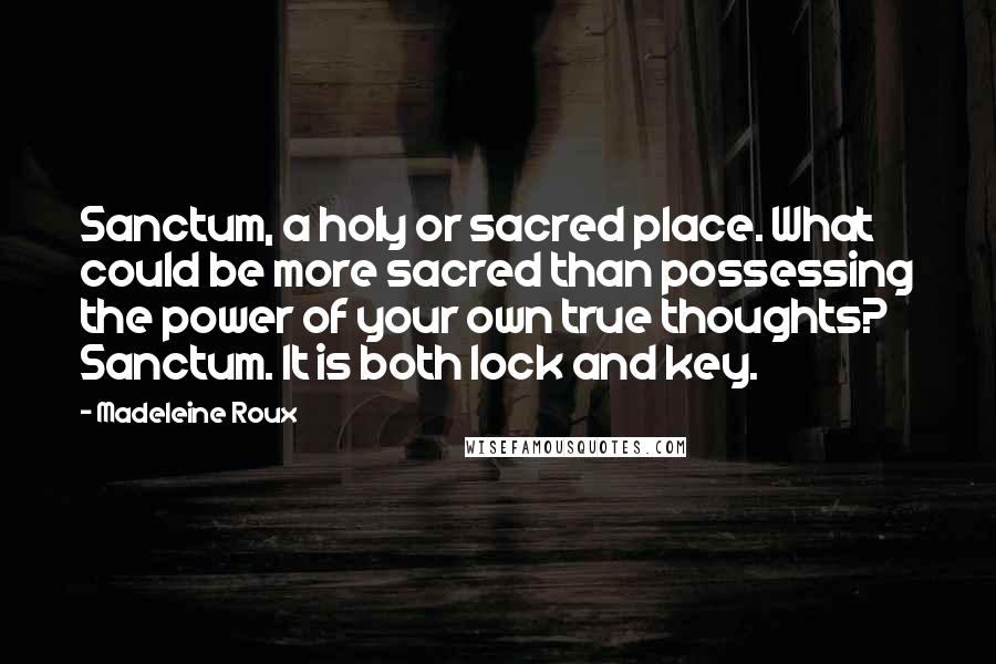 Madeleine Roux Quotes: Sanctum, a holy or sacred place. What could be more sacred than possessing the power of your own true thoughts? Sanctum. It is both lock and key.