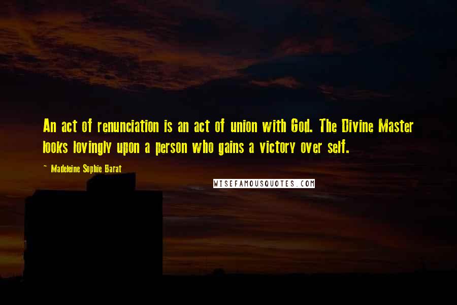 Madeleine Sophie Barat Quotes: An act of renunciation is an act of union with God. The Divine Master looks lovingly upon a person who gains a victory over self.