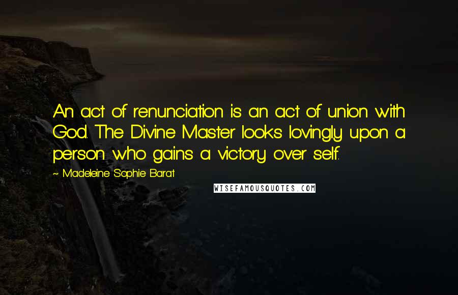 Madeleine Sophie Barat Quotes: An act of renunciation is an act of union with God. The Divine Master looks lovingly upon a person who gains a victory over self.