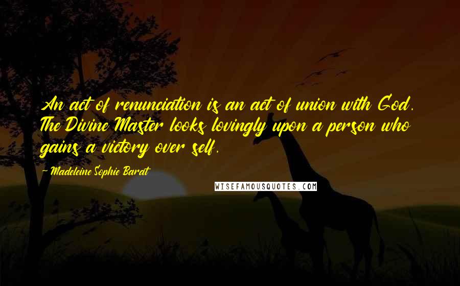 Madeleine Sophie Barat Quotes: An act of renunciation is an act of union with God. The Divine Master looks lovingly upon a person who gains a victory over self.