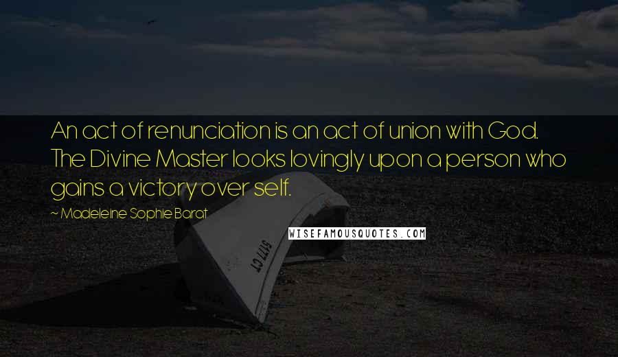 Madeleine Sophie Barat Quotes: An act of renunciation is an act of union with God. The Divine Master looks lovingly upon a person who gains a victory over self.