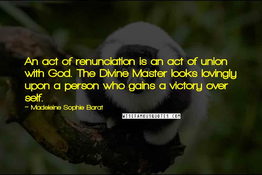 Madeleine Sophie Barat Quotes: An act of renunciation is an act of union with God. The Divine Master looks lovingly upon a person who gains a victory over self.