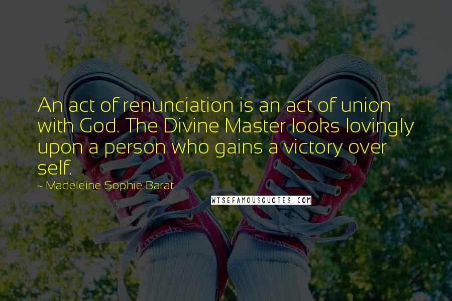 Madeleine Sophie Barat Quotes: An act of renunciation is an act of union with God. The Divine Master looks lovingly upon a person who gains a victory over self.