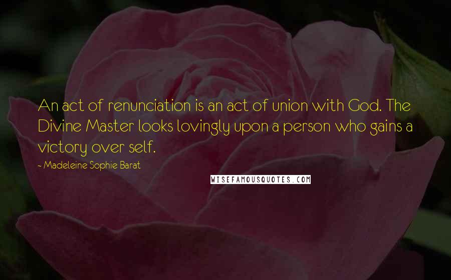 Madeleine Sophie Barat Quotes: An act of renunciation is an act of union with God. The Divine Master looks lovingly upon a person who gains a victory over self.