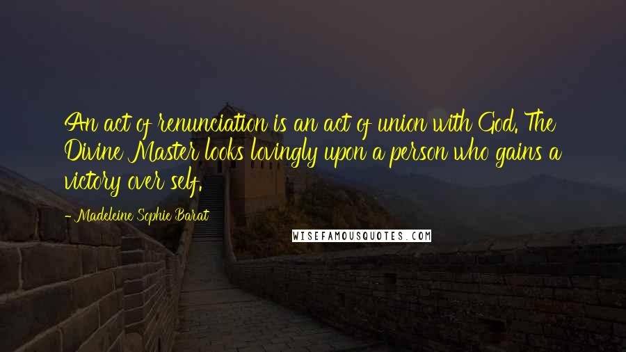 Madeleine Sophie Barat Quotes: An act of renunciation is an act of union with God. The Divine Master looks lovingly upon a person who gains a victory over self.