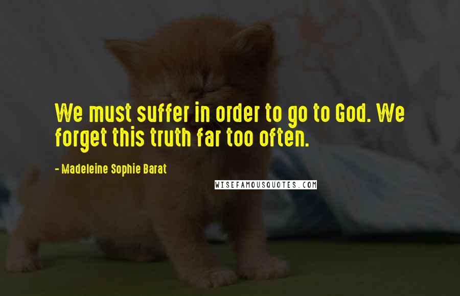 Madeleine Sophie Barat Quotes: We must suffer in order to go to God. We forget this truth far too often.
