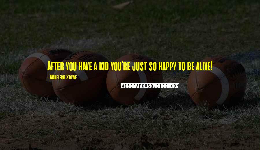 Madeleine Stowe Quotes: After you have a kid you're just so happy to be alive!