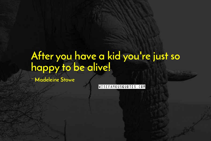 Madeleine Stowe Quotes: After you have a kid you're just so happy to be alive!