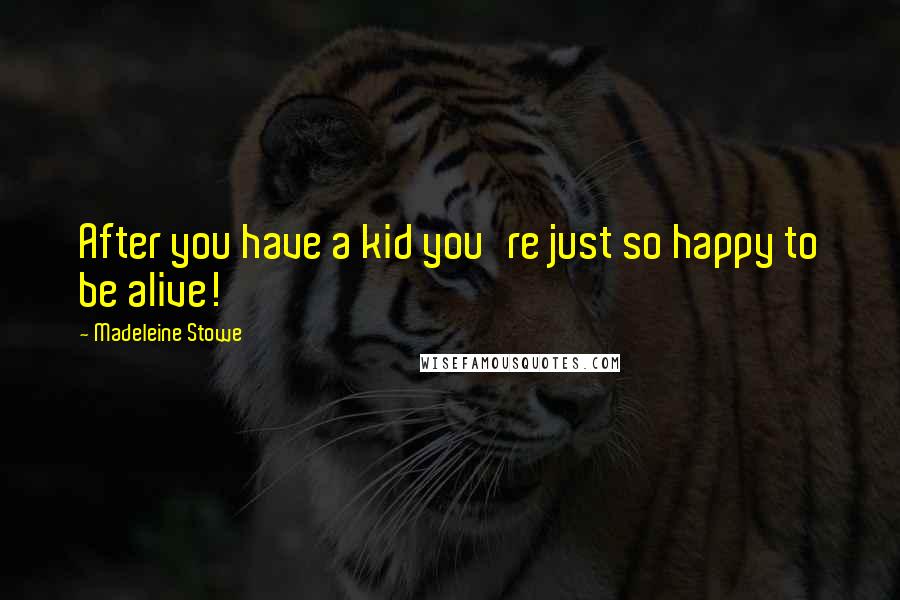 Madeleine Stowe Quotes: After you have a kid you're just so happy to be alive!