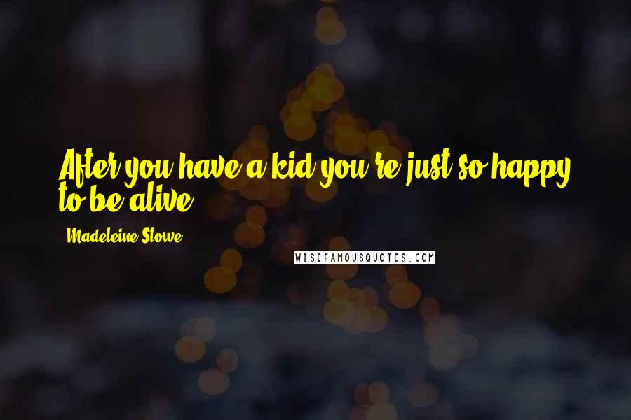 Madeleine Stowe Quotes: After you have a kid you're just so happy to be alive!