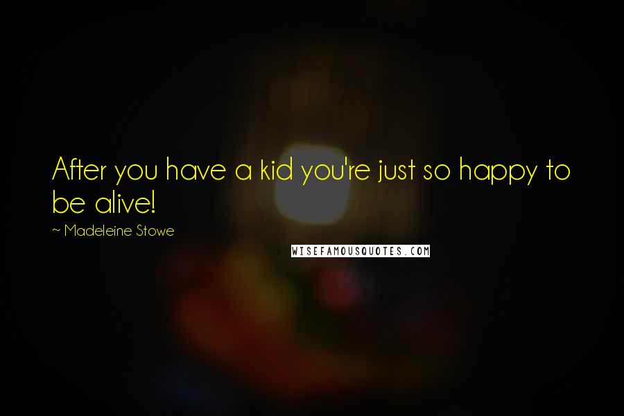 Madeleine Stowe Quotes: After you have a kid you're just so happy to be alive!