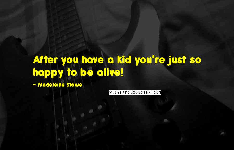 Madeleine Stowe Quotes: After you have a kid you're just so happy to be alive!