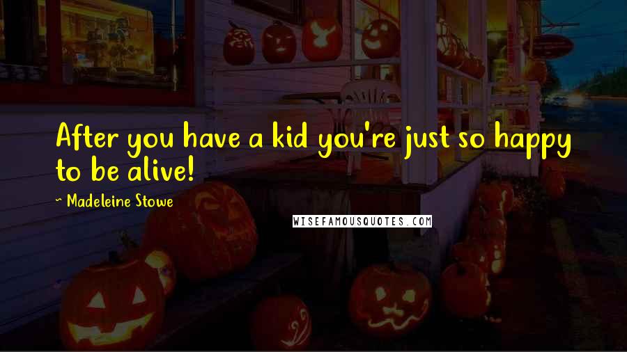 Madeleine Stowe Quotes: After you have a kid you're just so happy to be alive!