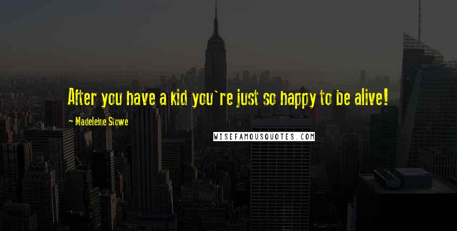 Madeleine Stowe Quotes: After you have a kid you're just so happy to be alive!