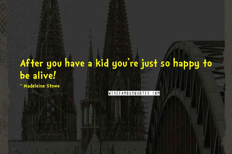 Madeleine Stowe Quotes: After you have a kid you're just so happy to be alive!