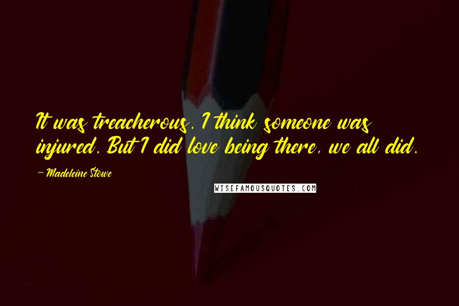 Madeleine Stowe Quotes: It was treacherous. I think someone was injured. But I did love being there, we all did.