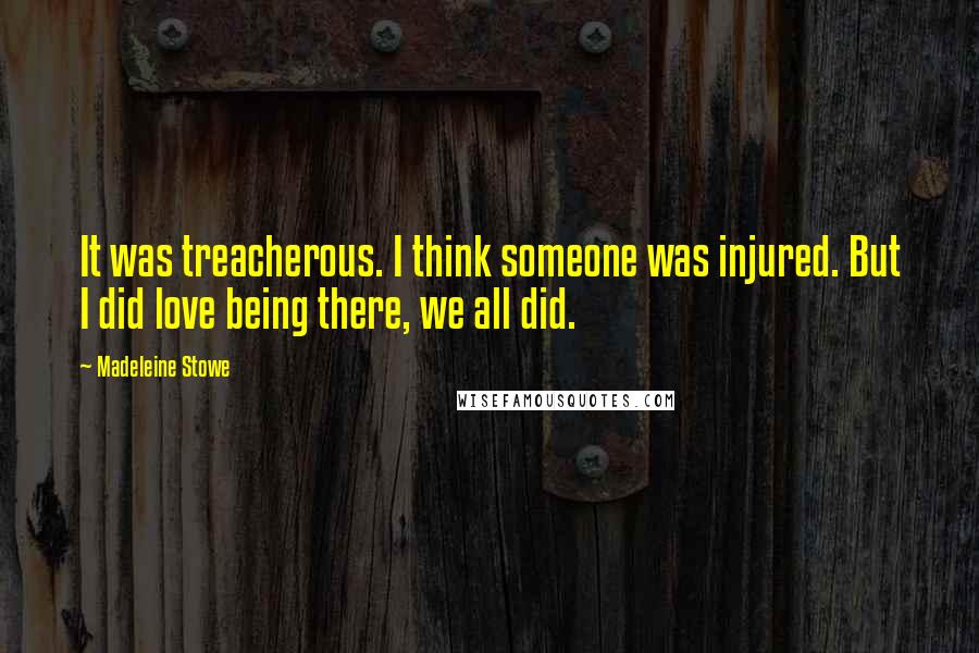 Madeleine Stowe Quotes: It was treacherous. I think someone was injured. But I did love being there, we all did.