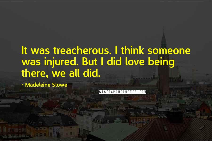 Madeleine Stowe Quotes: It was treacherous. I think someone was injured. But I did love being there, we all did.