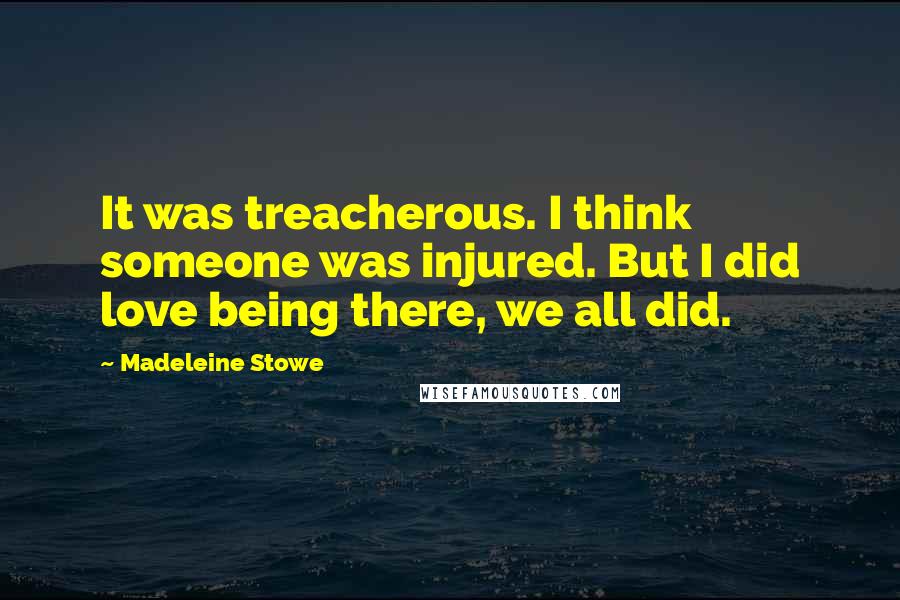 Madeleine Stowe Quotes: It was treacherous. I think someone was injured. But I did love being there, we all did.