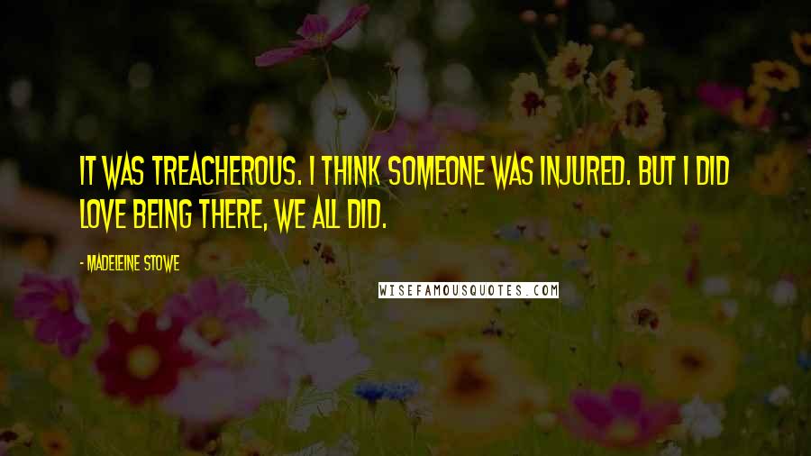 Madeleine Stowe Quotes: It was treacherous. I think someone was injured. But I did love being there, we all did.