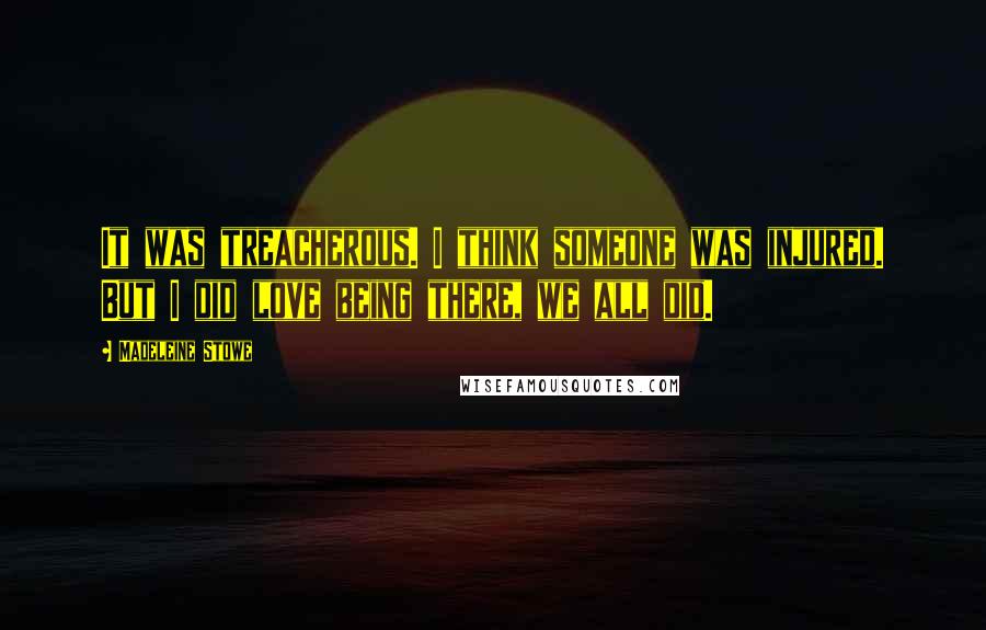 Madeleine Stowe Quotes: It was treacherous. I think someone was injured. But I did love being there, we all did.