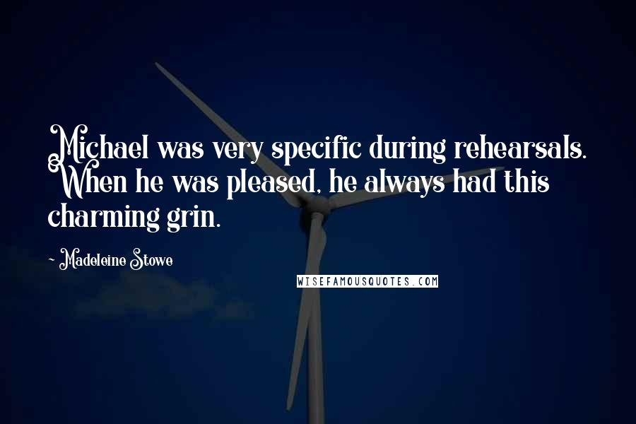 Madeleine Stowe Quotes: Michael was very specific during rehearsals. When he was pleased, he always had this charming grin.