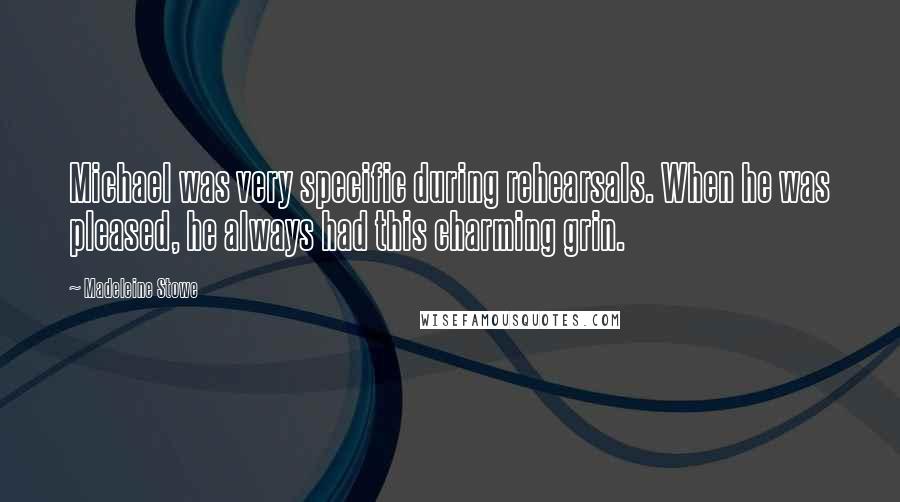 Madeleine Stowe Quotes: Michael was very specific during rehearsals. When he was pleased, he always had this charming grin.