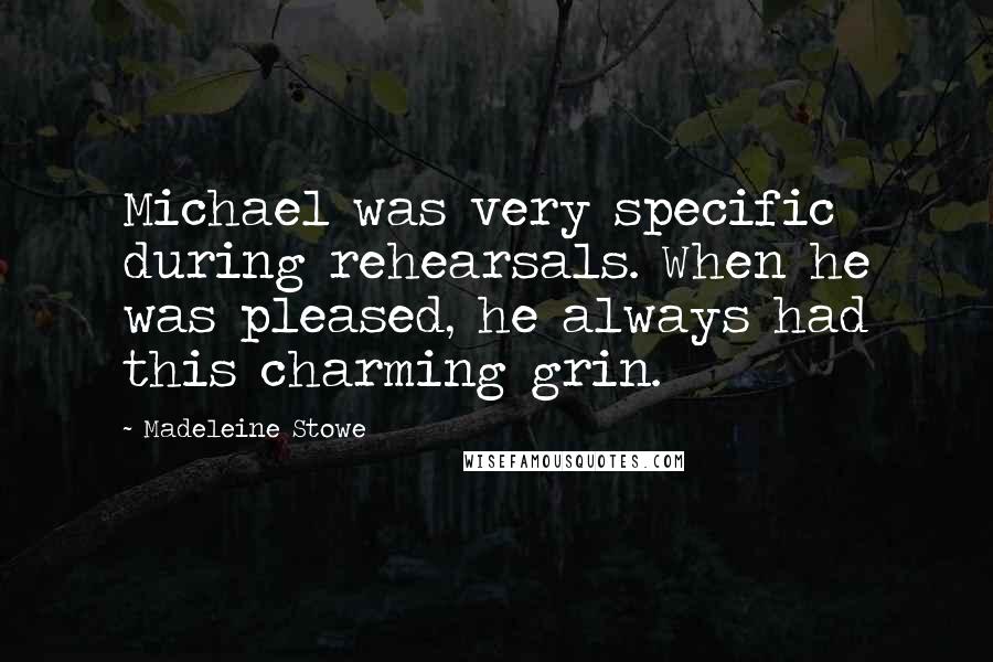 Madeleine Stowe Quotes: Michael was very specific during rehearsals. When he was pleased, he always had this charming grin.