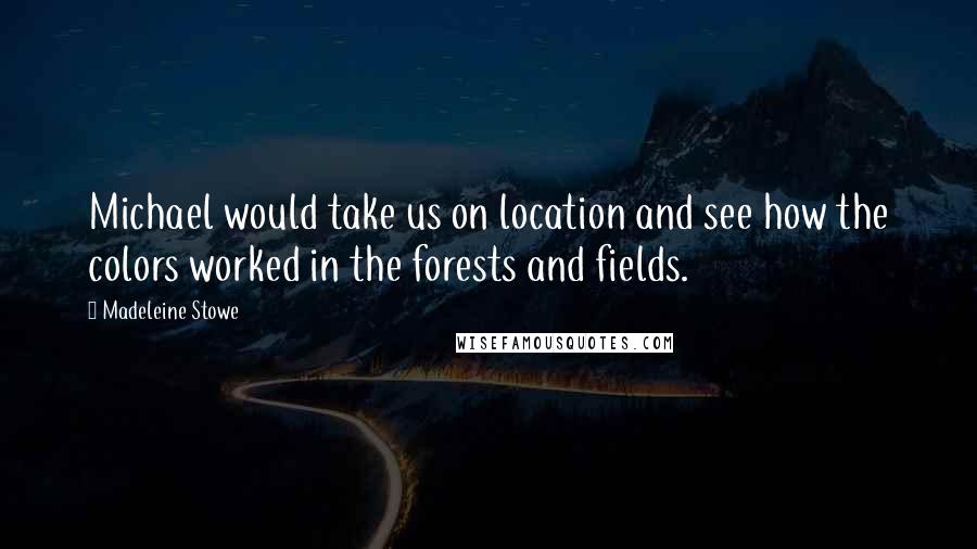 Madeleine Stowe Quotes: Michael would take us on location and see how the colors worked in the forests and fields.