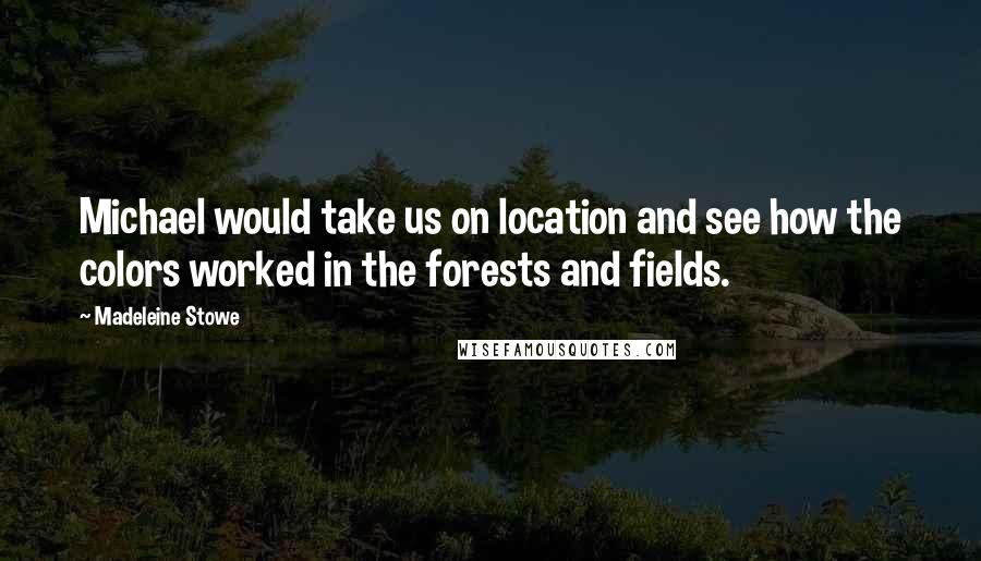 Madeleine Stowe Quotes: Michael would take us on location and see how the colors worked in the forests and fields.