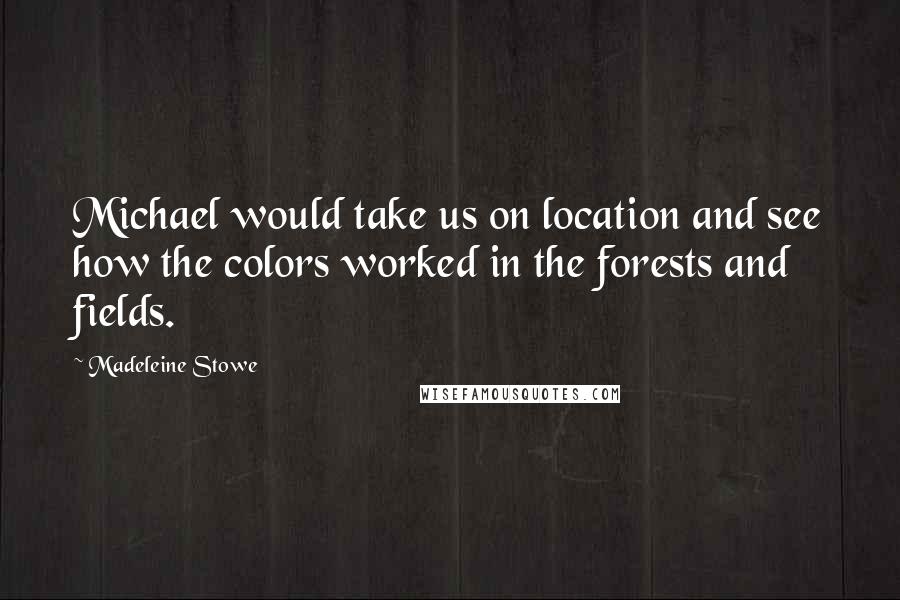 Madeleine Stowe Quotes: Michael would take us on location and see how the colors worked in the forests and fields.