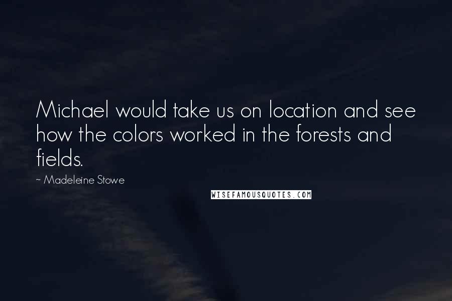 Madeleine Stowe Quotes: Michael would take us on location and see how the colors worked in the forests and fields.