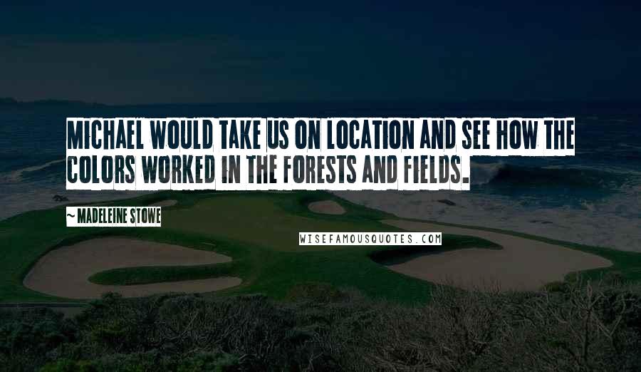 Madeleine Stowe Quotes: Michael would take us on location and see how the colors worked in the forests and fields.