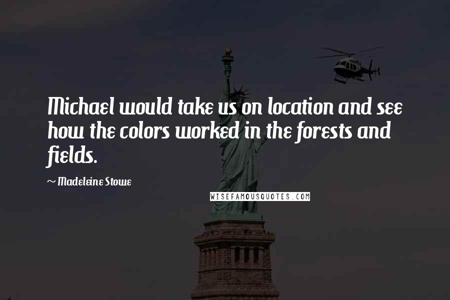 Madeleine Stowe Quotes: Michael would take us on location and see how the colors worked in the forests and fields.