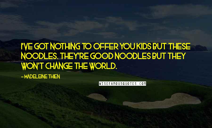 Madeleine Thien Quotes: I've got nothing to offer you kids but these noodles. They're good noodles but they won't change the world.