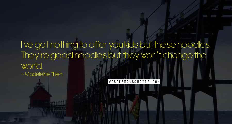 Madeleine Thien Quotes: I've got nothing to offer you kids but these noodles. They're good noodles but they won't change the world.