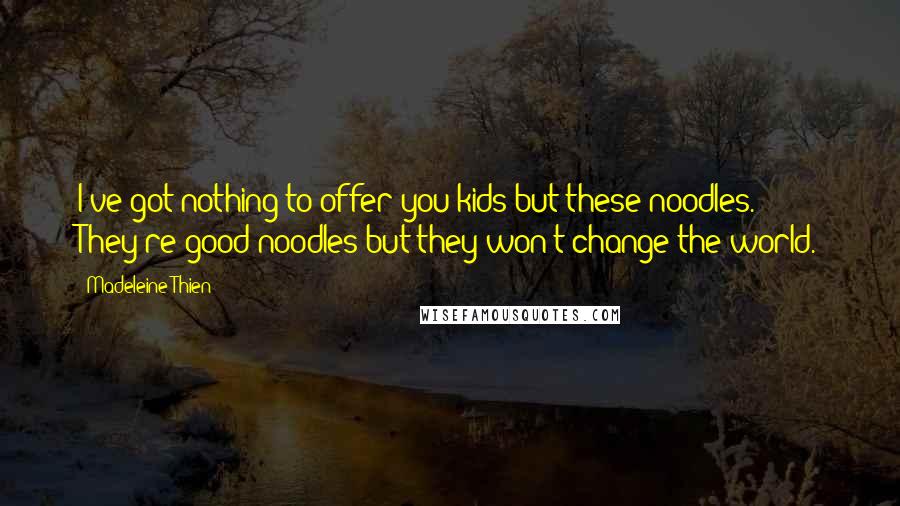 Madeleine Thien Quotes: I've got nothing to offer you kids but these noodles. They're good noodles but they won't change the world.