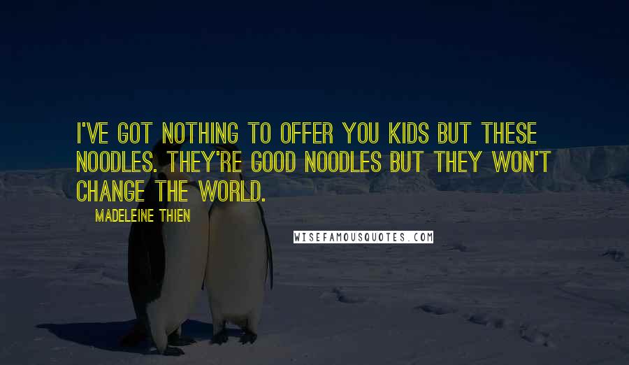 Madeleine Thien Quotes: I've got nothing to offer you kids but these noodles. They're good noodles but they won't change the world.