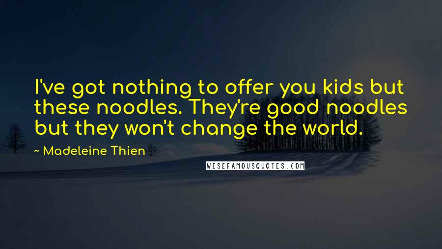 Madeleine Thien Quotes: I've got nothing to offer you kids but these noodles. They're good noodles but they won't change the world.