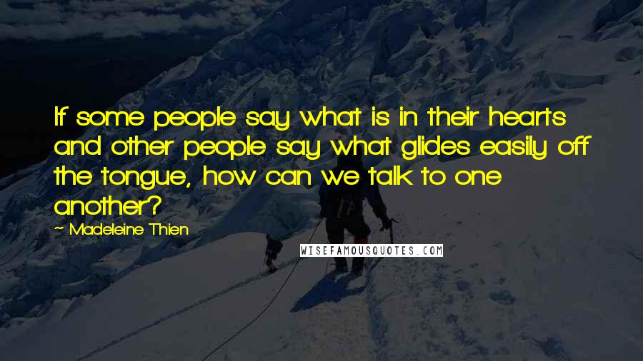 Madeleine Thien Quotes: If some people say what is in their hearts and other people say what glides easily off the tongue, how can we talk to one another?