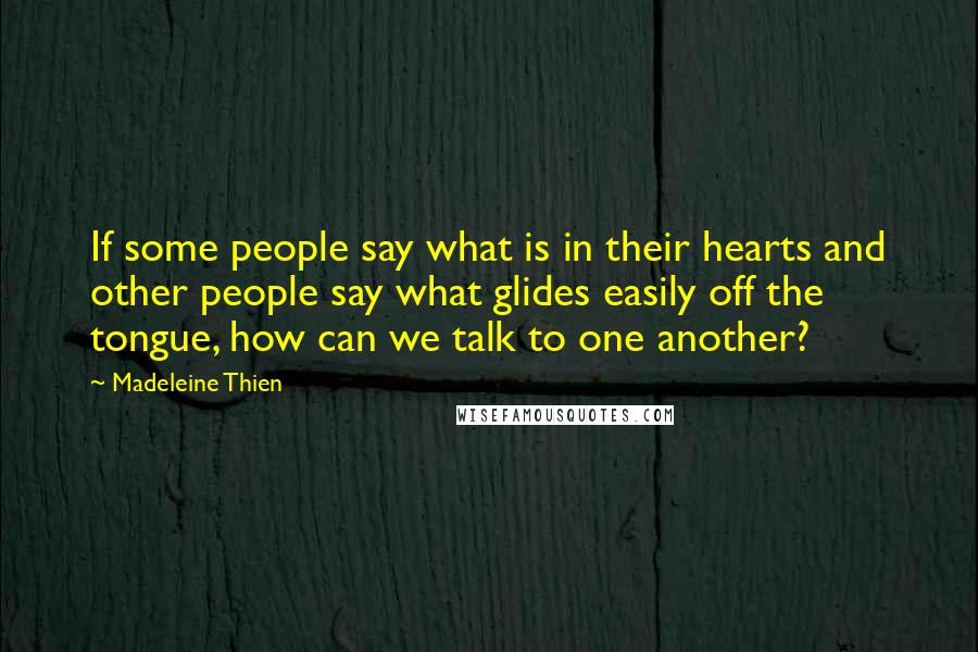 Madeleine Thien Quotes: If some people say what is in their hearts and other people say what glides easily off the tongue, how can we talk to one another?