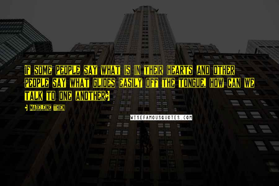 Madeleine Thien Quotes: If some people say what is in their hearts and other people say what glides easily off the tongue, how can we talk to one another?