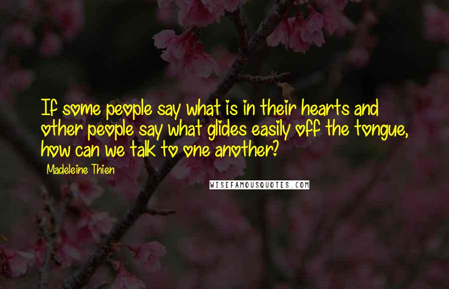 Madeleine Thien Quotes: If some people say what is in their hearts and other people say what glides easily off the tongue, how can we talk to one another?