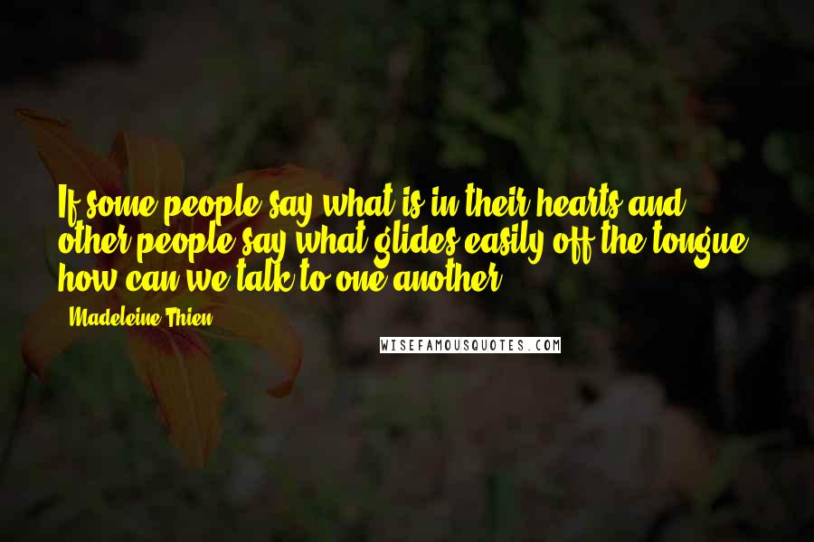 Madeleine Thien Quotes: If some people say what is in their hearts and other people say what glides easily off the tongue, how can we talk to one another?